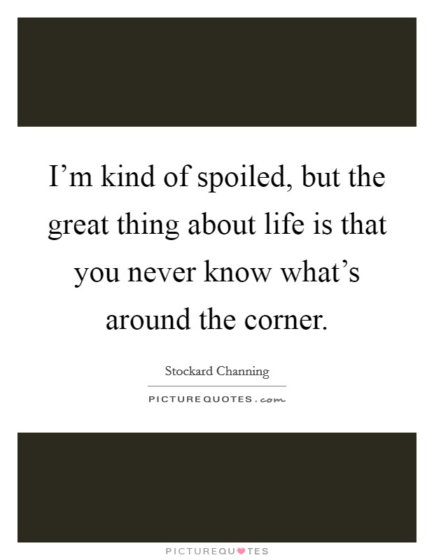I'm kind of spoiled, but the great thing about life is that you never know what's around the corner. Picture Quote #1