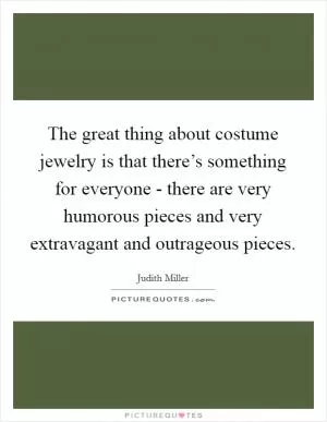 The great thing about costume jewelry is that there’s something for everyone - there are very humorous pieces and very extravagant and outrageous pieces Picture Quote #1