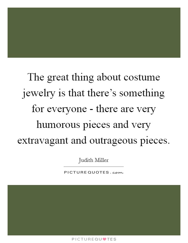 The great thing about costume jewelry is that there's something for everyone - there are very humorous pieces and very extravagant and outrageous pieces. Picture Quote #1