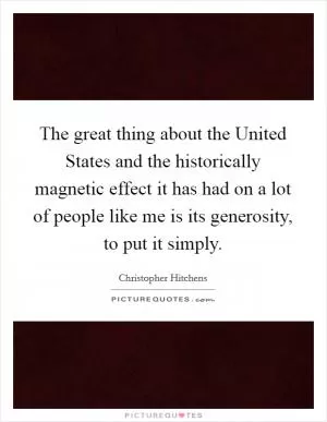 The great thing about the United States and the historically magnetic effect it has had on a lot of people like me is its generosity, to put it simply Picture Quote #1