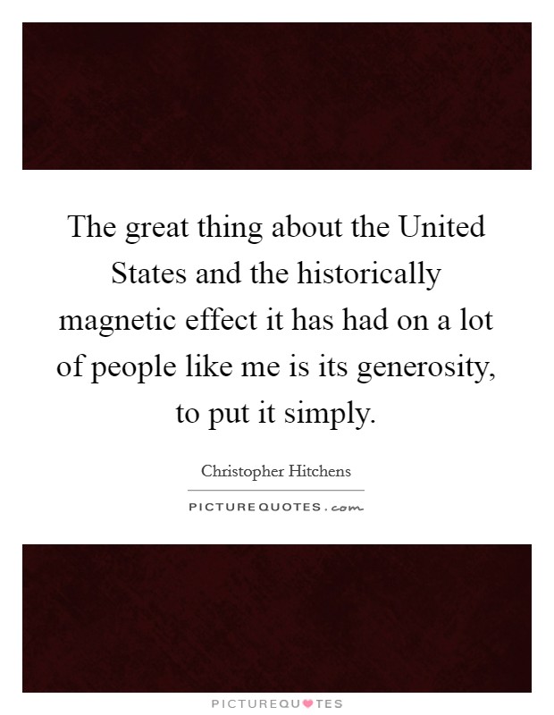 The great thing about the United States and the historically magnetic effect it has had on a lot of people like me is its generosity, to put it simply. Picture Quote #1