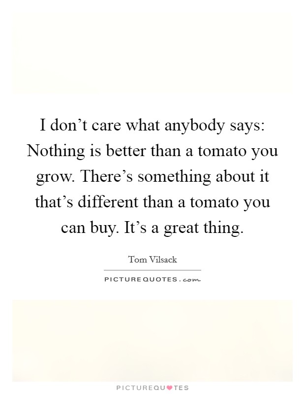 I don't care what anybody says: Nothing is better than a tomato you grow. There's something about it that's different than a tomato you can buy. It's a great thing. Picture Quote #1