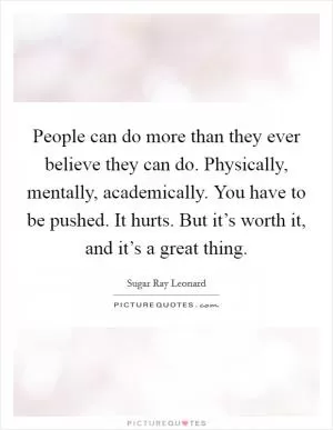 People can do more than they ever believe they can do. Physically, mentally, academically. You have to be pushed. It hurts. But it’s worth it, and it’s a great thing Picture Quote #1