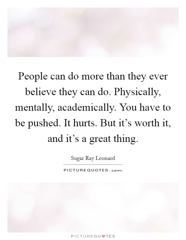 People can do more than they ever believe they can do. Physically, mentally, academically. You have to be pushed. It hurts. But it's worth it, and it's a great thing. Picture Quote #1