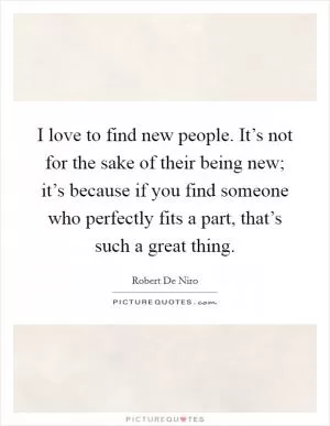 I love to find new people. It’s not for the sake of their being new; it’s because if you find someone who perfectly fits a part, that’s such a great thing Picture Quote #1