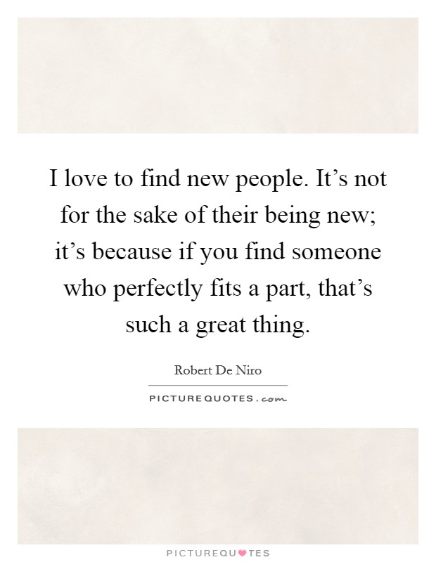 I love to find new people. It's not for the sake of their being new; it's because if you find someone who perfectly fits a part, that's such a great thing. Picture Quote #1