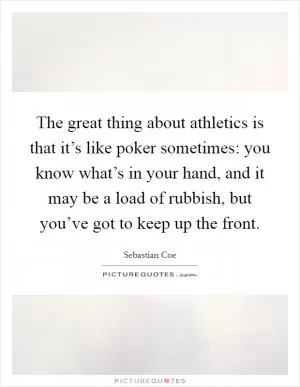 The great thing about athletics is that it’s like poker sometimes: you know what’s in your hand, and it may be a load of rubbish, but you’ve got to keep up the front Picture Quote #1