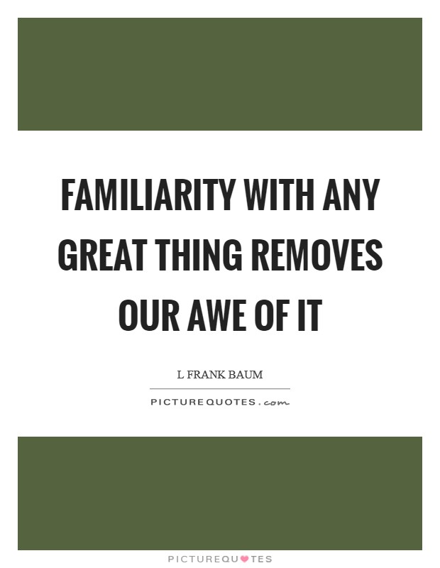 Familiarity with any great thing removes our awe of it Picture Quote #1
