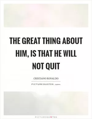The great thing about him, is that he will not quit Picture Quote #1