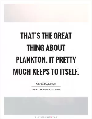 That’s the great thing about plankton. It pretty much keeps to itself Picture Quote #1