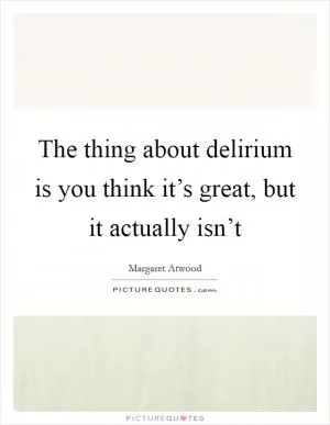 The thing about delirium is you think it’s great, but it actually isn’t Picture Quote #1