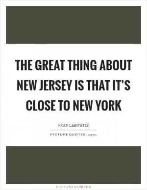 The great thing about New Jersey is that it’s close to New York Picture Quote #1