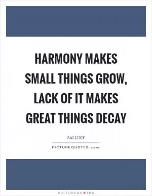 Harmony makes small things grow, lack of it makes great things decay Picture Quote #1