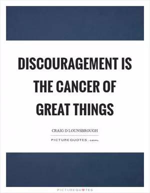 Discouragement is the cancer of great things Picture Quote #1