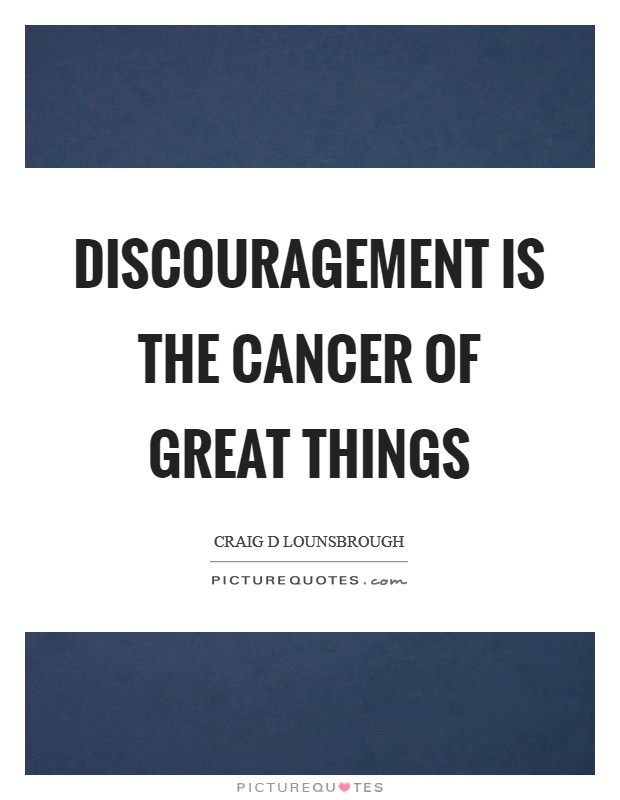 Discouragement is the cancer of great things Picture Quote #1
