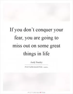 If you don’t conquer your fear, you are going to miss out on some great things in life Picture Quote #1