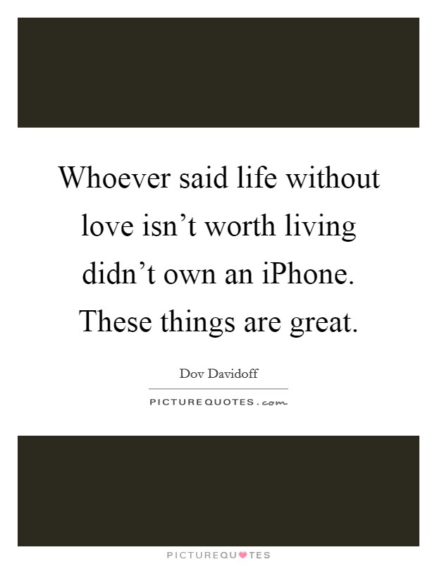 Whoever said life without love isn't worth living didn't own an iPhone. These things are great. Picture Quote #1