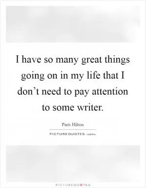 I have so many great things going on in my life that I don’t need to pay attention to some writer Picture Quote #1