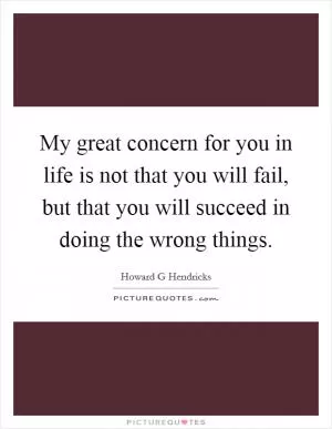 My great concern for you in life is not that you will fail, but that you will succeed in doing the wrong things Picture Quote #1