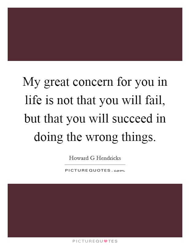 My great concern for you in life is not that you will fail, but that you will succeed in doing the wrong things. Picture Quote #1