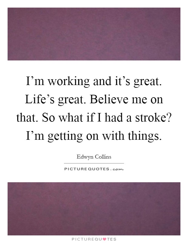 I'm working and it's great. Life's great. Believe me on that. So what if I had a stroke? I'm getting on with things. Picture Quote #1
