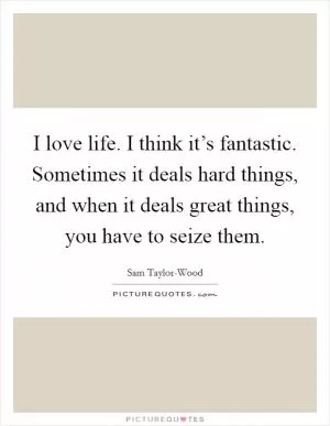 I love life. I think it’s fantastic. Sometimes it deals hard things, and when it deals great things, you have to seize them Picture Quote #1