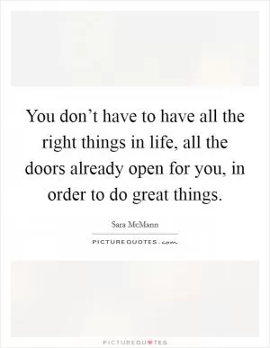 You don’t have to have all the right things in life, all the doors already open for you, in order to do great things Picture Quote #1