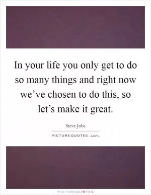 In your life you only get to do so many things and right now we’ve chosen to do this, so let’s make it great Picture Quote #1