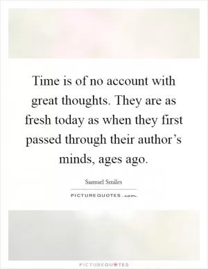 Time is of no account with great thoughts. They are as fresh today as when they first passed through their author’s minds, ages ago Picture Quote #1