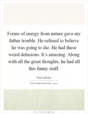 Forms of energy from nature gave my father trouble. He refused to believe he was going to die. He had these weird delusions. It’s amazing. Along with all the great thoughts, he had all this funny stuff Picture Quote #1