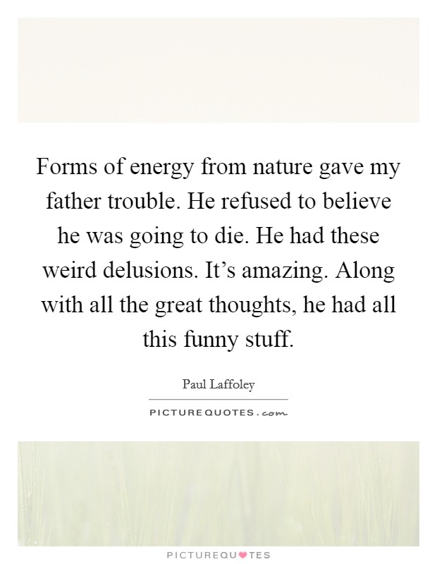 Forms of energy from nature gave my father trouble. He refused to believe he was going to die. He had these weird delusions. It's amazing. Along with all the great thoughts, he had all this funny stuff. Picture Quote #1