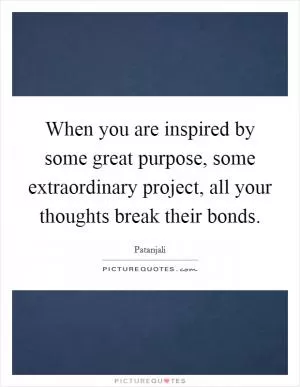 When you are inspired by some great purpose, some extraordinary project, all your thoughts break their bonds Picture Quote #1