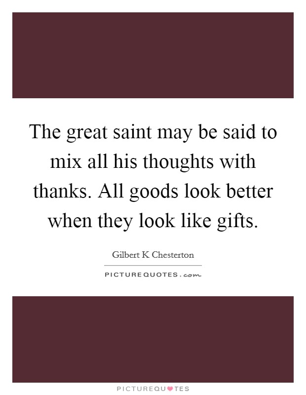 The great saint may be said to mix all his thoughts with thanks. All goods look better when they look like gifts. Picture Quote #1