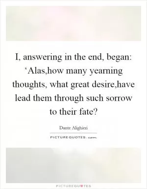 I, answering in the end, began: ‘Alas,how many yearning thoughts, what great desire,have lead them through such sorrow to their fate? Picture Quote #1