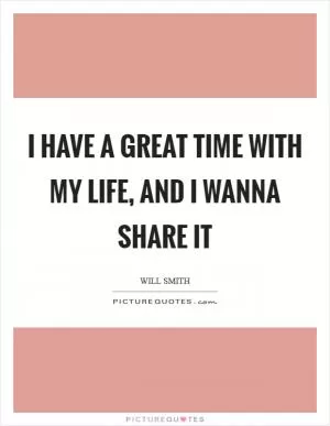 I have a great time with my life, and I wanna share it Picture Quote #1