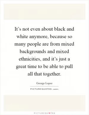 It’s not even about black and white anymore, because so many people are from mixed backgrounds and mixed ethnicities, and it’s just a great time to be able to pull all that together Picture Quote #1