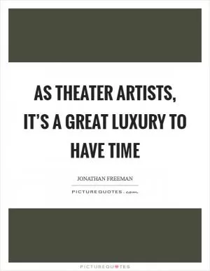 As theater artists, it’s a great luxury to have time Picture Quote #1
