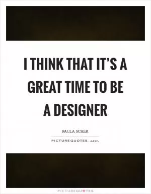 I think that it’s a great time to be a designer Picture Quote #1