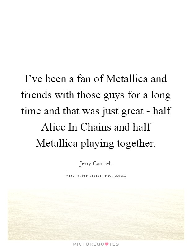 I've been a fan of Metallica and friends with those guys for a long time and that was just great - half Alice In Chains and half Metallica playing together. Picture Quote #1