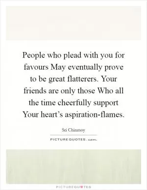 People who plead with you for favours May eventually prove to be great flatterers. Your friends are only those Who all the time cheerfully support Your heart’s aspiration-flames Picture Quote #1