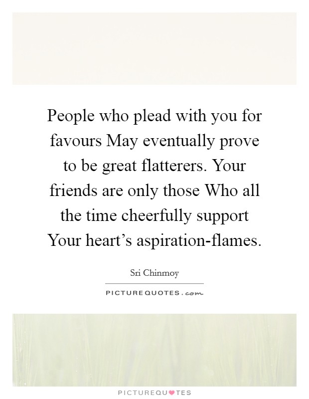 People who plead with you for favours May eventually prove to be great flatterers. Your friends are only those Who all the time cheerfully support Your heart's aspiration-flames. Picture Quote #1