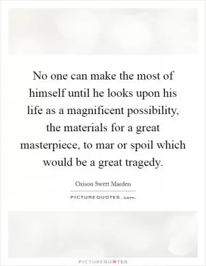 No one can make the most of himself until he looks upon his life as a magnificent possibility, the materials for a great masterpiece, to mar or spoil which would be a great tragedy Picture Quote #1