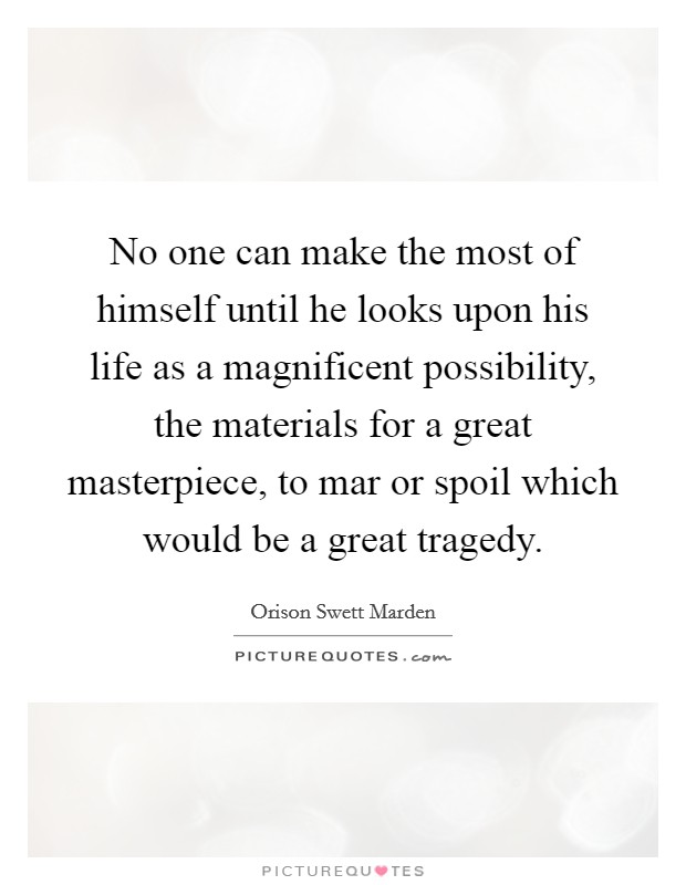 No one can make the most of himself until he looks upon his life as a magnificent possibility, the materials for a great masterpiece, to mar or spoil which would be a great tragedy. Picture Quote #1