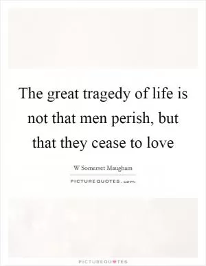 The great tragedy of life is not that men perish, but that they cease to love Picture Quote #1