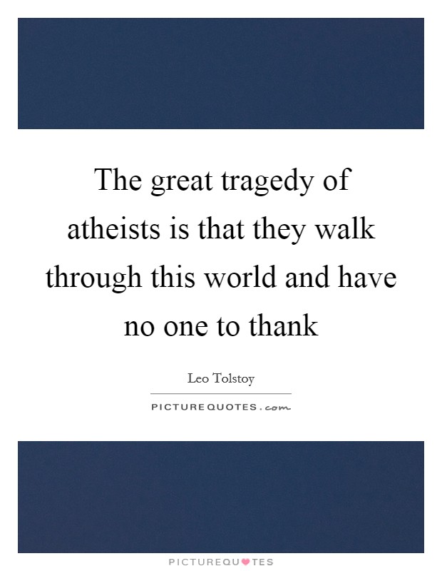The great tragedy of atheists is that they walk through this world and have no one to thank Picture Quote #1