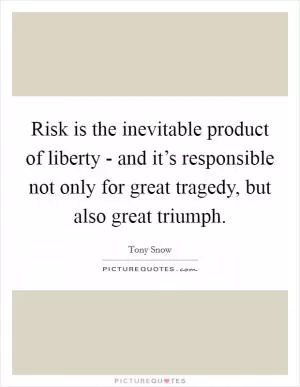 Risk is the inevitable product of liberty - and it’s responsible not only for great tragedy, but also great triumph Picture Quote #1