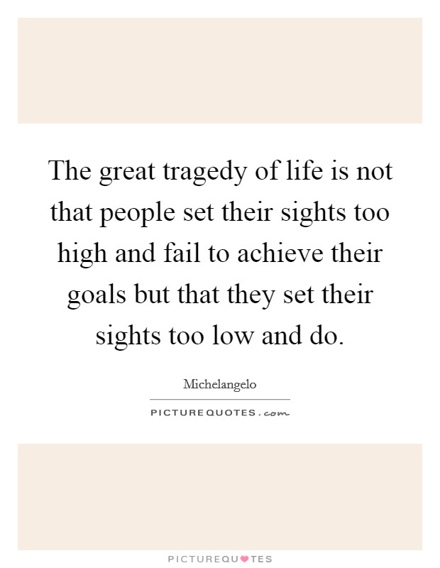 The great tragedy of life is not that people set their sights too high and fail to achieve their goals but that they set their sights too low and do. Picture Quote #1