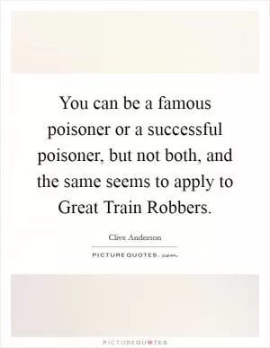 You can be a famous poisoner or a successful poisoner, but not both, and the same seems to apply to Great Train Robbers Picture Quote #1