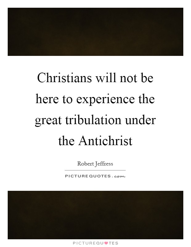 Christians will not be here to experience the great tribulation under the Antichrist Picture Quote #1