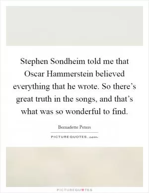 Stephen Sondheim told me that Oscar Hammerstein believed everything that he wrote. So there’s great truth in the songs, and that’s what was so wonderful to find Picture Quote #1